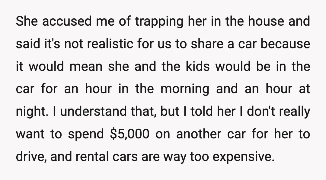 She accused me of trapping her in the house and said it's not realistic for us to share a car because it would mean she and the kids would be...