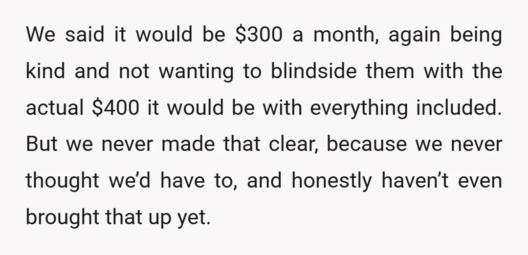 We said it would be $300 a month, again being kind and not wanting to blindside them with the actual $400 it would be with everything included. But we never...