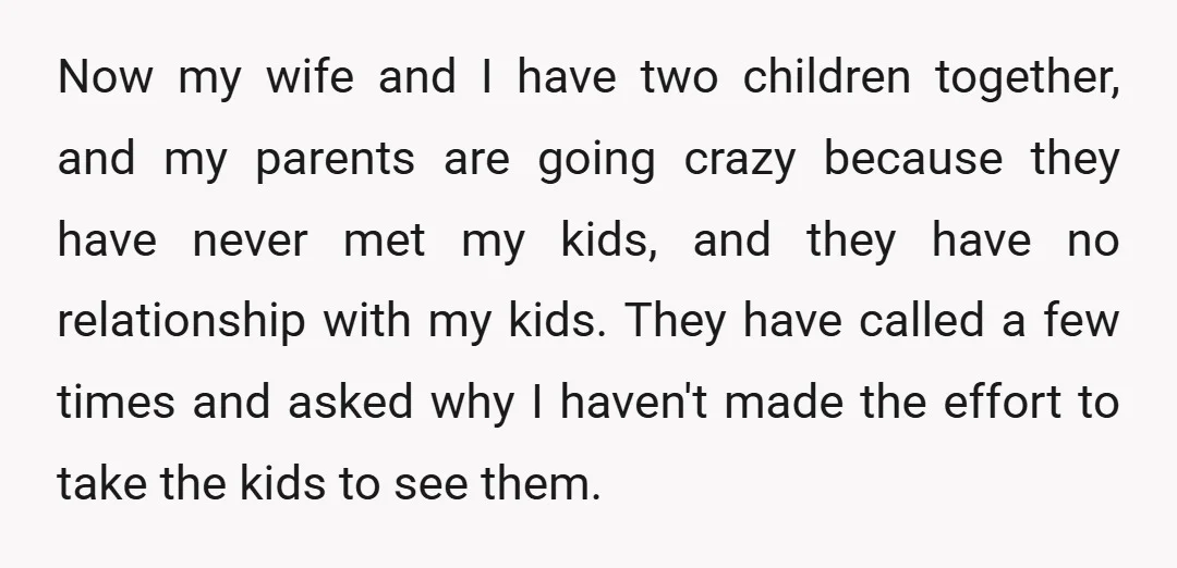 Now my wife and I have two children together, and my parents are going crazy because they have never met my kids, and they have no relationship with my kids....