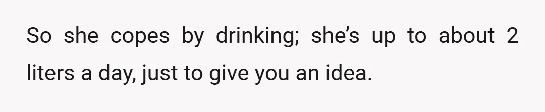 So she copes by drinking; she’s up to about 2 liters a day, just to give you an idea.