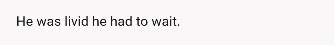 He was livid he had to wait.