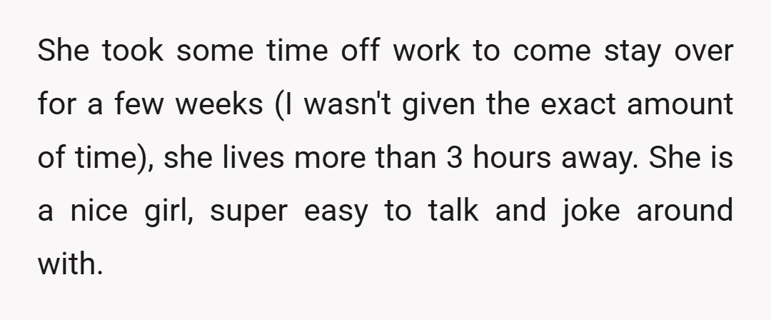 She took some time off work to come stay over for a few weeks (I wasn't given the exact amount of time), she lives more than 3 hours away. She...