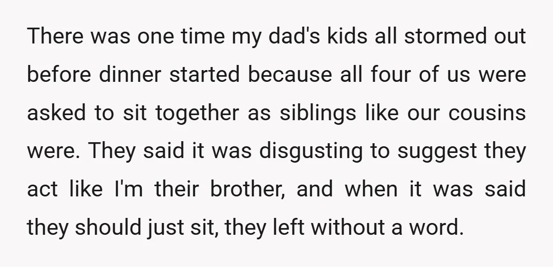 There was one time my dad's kids all stormed out before dinner started because all four of us were asked to sit together as siblings like our cousins were. They...