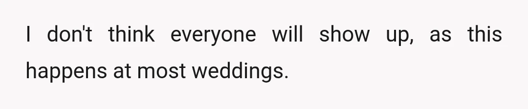 I don't think everyone will show up, as this happens at most weddings.