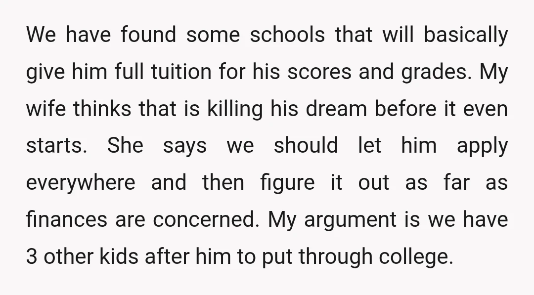 We have found some schools that will basically give him full tuition for his scores and grades. My wife thinks that is killing his dream before it even starts. She...