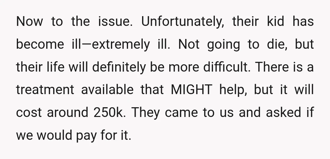 Now to the issue. Unfortunately, their kid has become ill—extremely ill. Not going to die, but their life will definitely be more difficult. There is a treatment available that MIGHT...