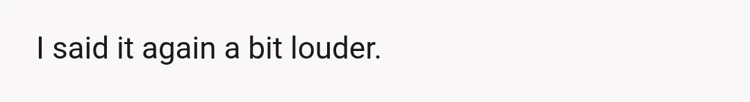 I said it again a bit louder.