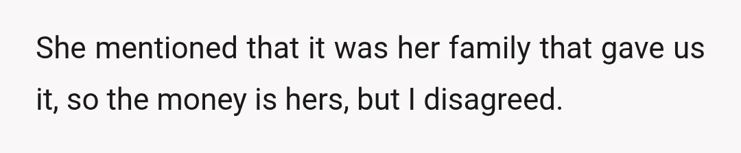 She mentioned that it was her family that gave us it, so the money is hers, but I disagreed.