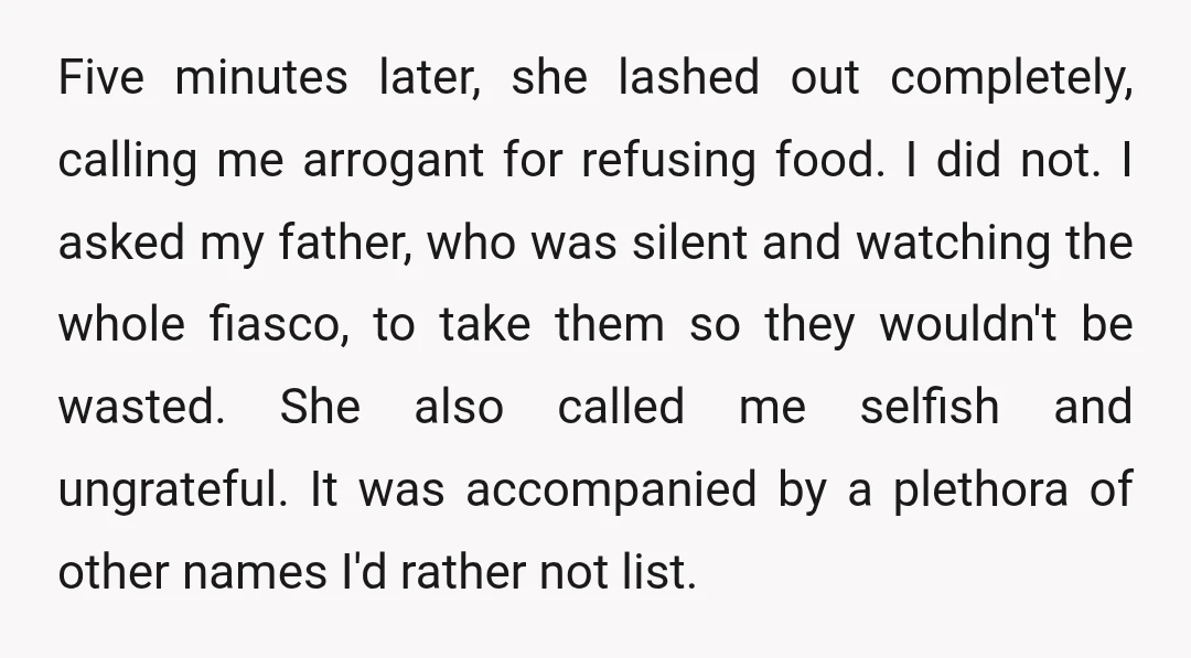 Five minutes later, she lashed out completely, calling me arrogant for refusing food. I did not. I asked my father, who was silent and watching the whole fiasco, to take...