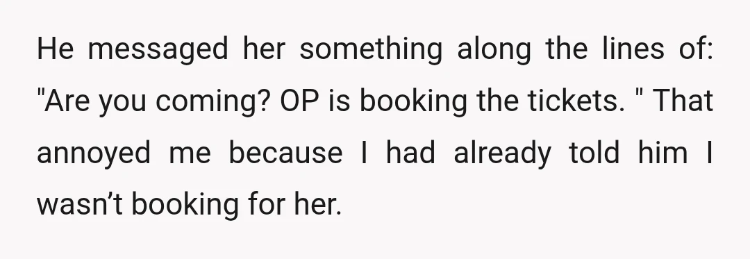 He messaged her something along the lines of: "Are you coming? OP is booking the tickets. " That annoyed me because I had already told him I wasn’t booking for...