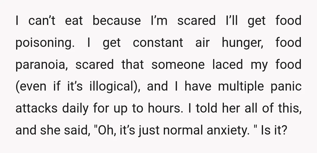 I can’t eat because I’m scared I’ll get food poisoning. I get constant air hunger, food paranoia, scared that someone laced my food (even if it’s illogical), and I have...