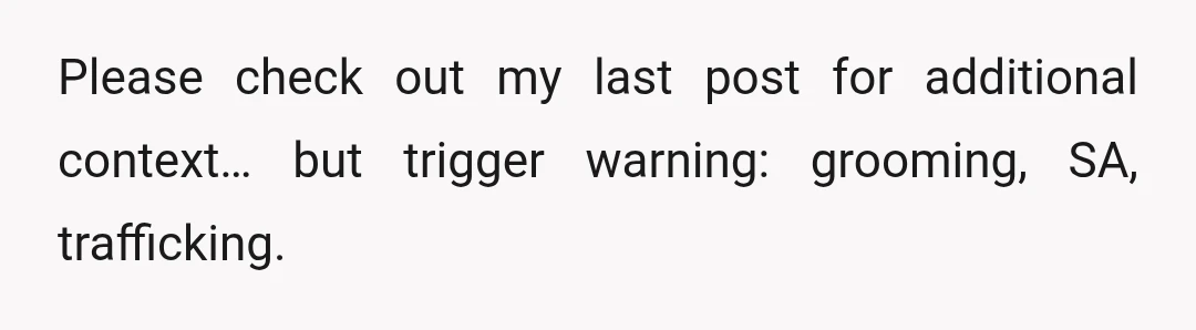 Please check out my last post for additional context… but trigger warning: grooming, SA, trafficking.