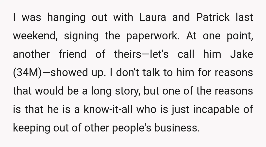 I was hanging out with Laura and Patrick last weekend, signing the paperwork. At one point, another friend of theirs—let's call him Jake (34M)—showed up. I don't talk to him...