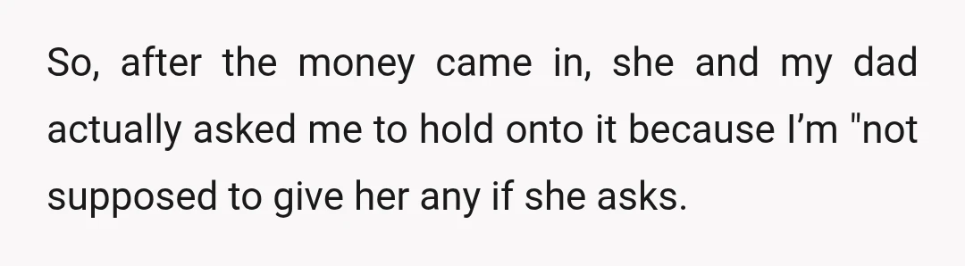 So, after the money came in, she and my dad actually asked me to hold onto it because I’m "not supposed to give her any if she asks." The first...