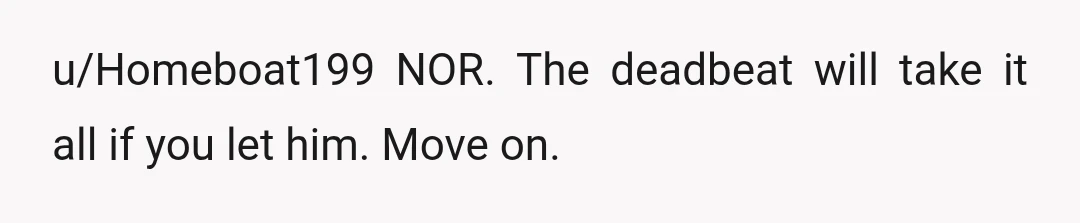 u/Homeboat199
NOR.  The deadbeat will take it all if you let him.  Move on.