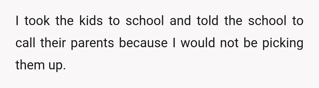 I took the kids to school and told the school to call their parents because I would not be picking them up.