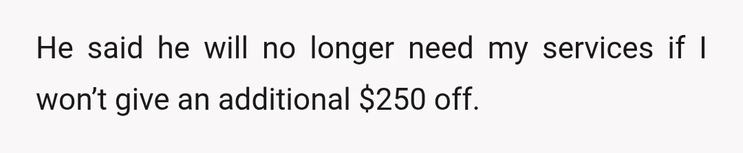 He said he will no longer need my services if I won’t give an additional $250 off.