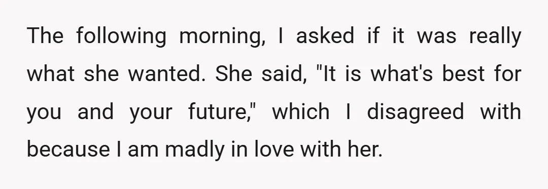 The following morning, I asked if it was really what she wanted. She said, "It is what's best for you and your future," which I disagreed with because I am...