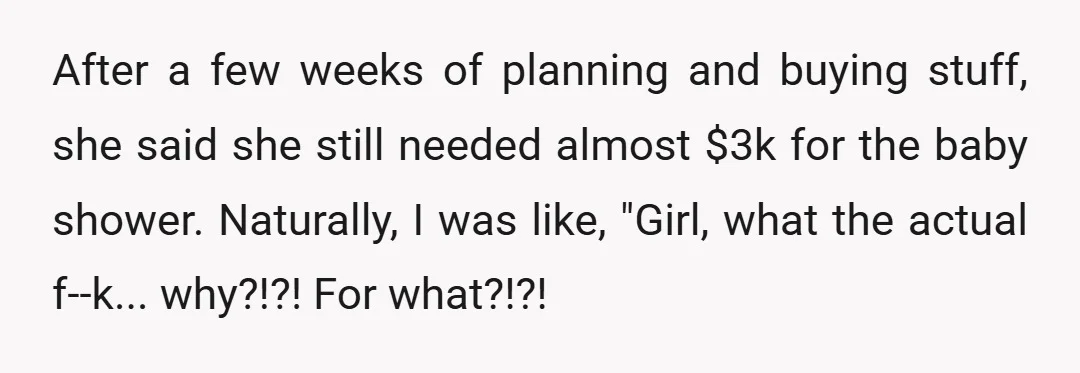 After a few weeks of planning and buying stuff, she said she still needed almost $3k for the baby shower. Naturally, I was like, "Girl, what the actual f--k... why?!?!...