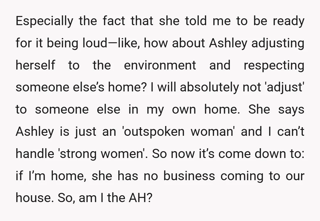 Especially the fact that she told me to be ready for it being loud—like, how about Ashley adjusting herself to the environment and respecting someone else’s home? I will absolutely...