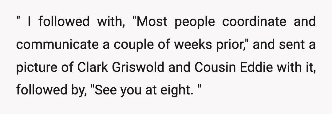 " I followed with, "Most people coordinate and communicate a couple of weeks prior," and sent a picture of Clark Griswold and Cousin Eddie with it, followed by, "See you...
