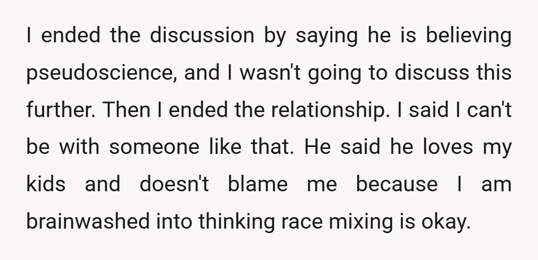 I ended the discussion by saying he is believing pseudoscience, and I wasn't going to discuss this further. Then I ended the relationship. I said I can't be with someone...