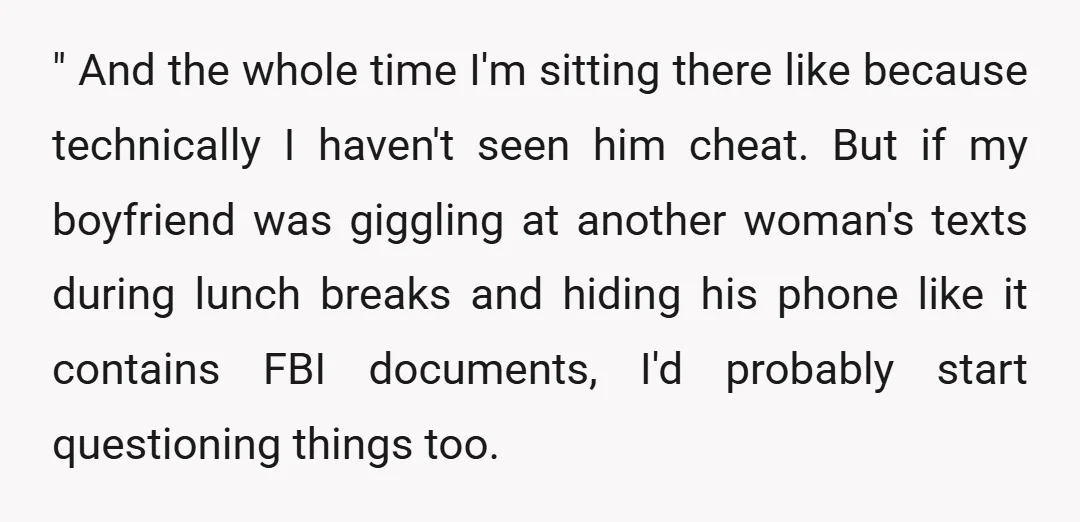" And the whole time I'm sitting there like because technically I haven't seen him cheat. But if my boyfriend was giggling at another woman's texts during lunch breaks and...