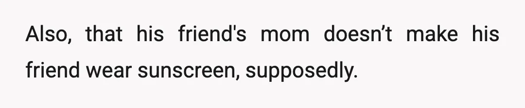Also, that his friend's mom doesn’t make his friend wear sunscreen, supposedly.