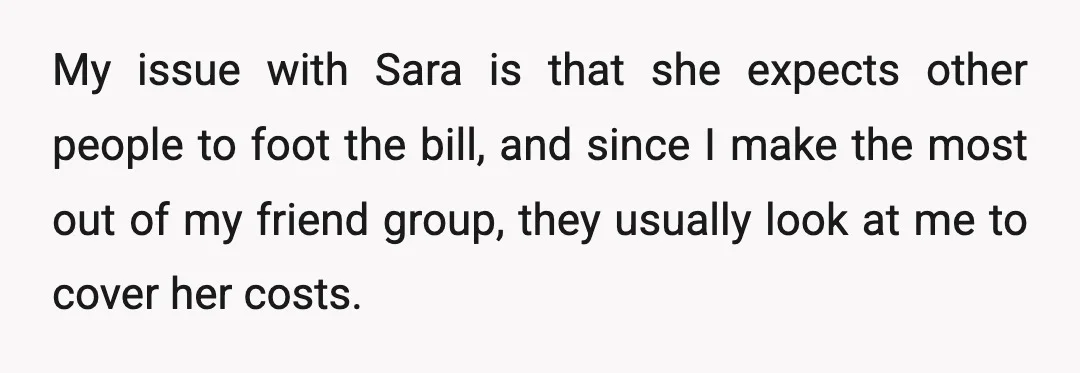 My issue with Sara is that she expects other people to foot the bill, and since I make the most out of my friend group, they usually look at me...