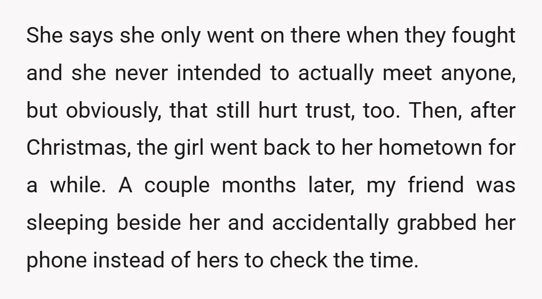 She says she only went on there when they fought and she never intended to actually meet anyone, but obviously, that still hurt trust, too. Then, after Christmas, the girl...