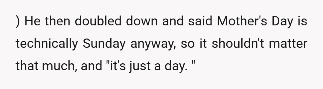 ) He then doubled down and said Mother's Day is technically Sunday anyway, so it shouldn't matter that much, and "it's just a day. "