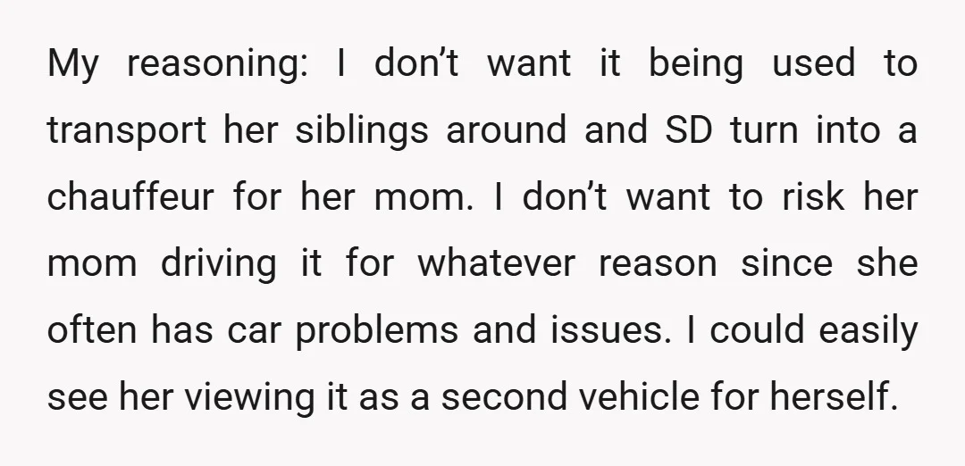 My reasoning: I don’t want it being used to transport her siblings around and SD turn into a chauffeur for her mom. I don’t want to risk her mom driving...