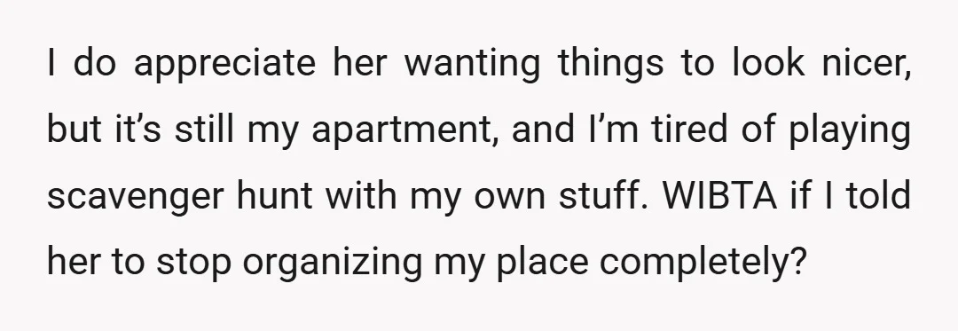 I do appreciate her wanting things to look nicer, but it’s still my apartment, and I’m tired of playing scavenger hunt with my own stuff. WIBTA if I told her...