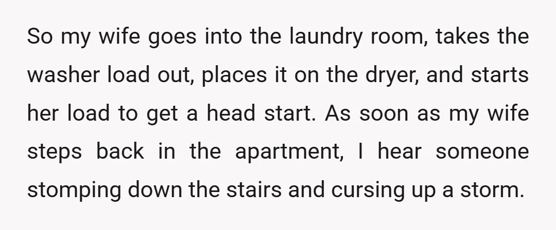 So my wife goes into the laundry room, takes the washer load out, places it on the dryer, and starts her load to get a head start. As soon as...