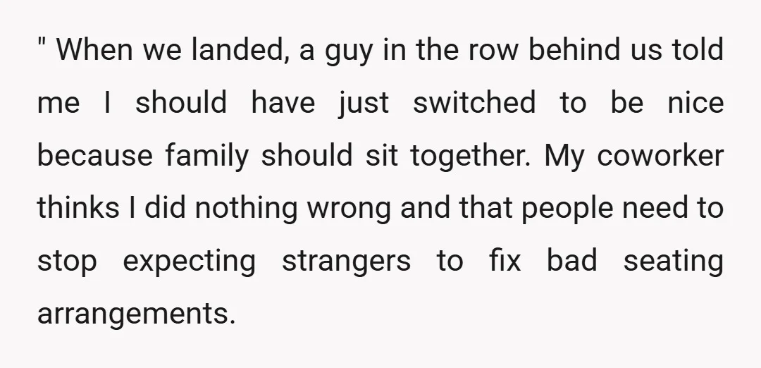 " When we landed, a guy in the row behind us told me I should have just switched to be nice because family should sit together. My coworker thinks I...