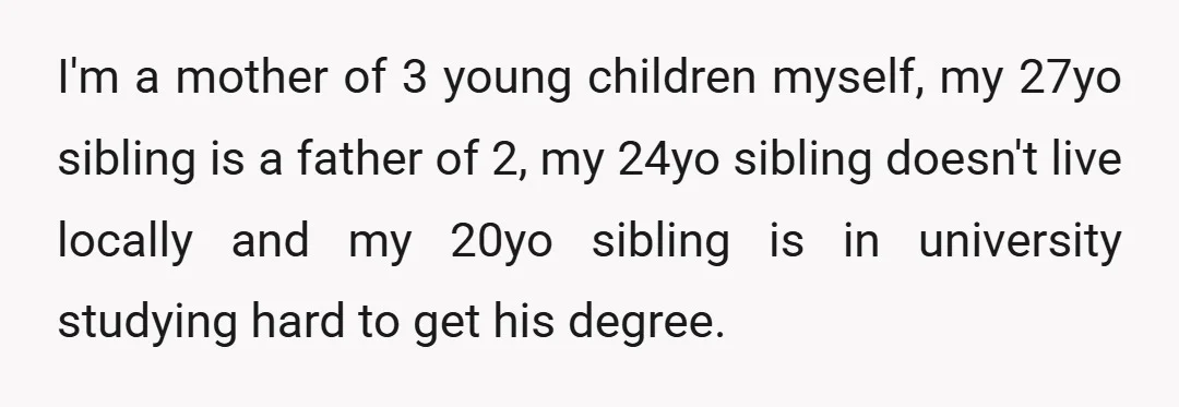 I'm a mother of 3 young children myself, my 27yo sibling is a father of 2, my 24yo sibling doesn't live locally and my 20yo sibling is in university studying...
