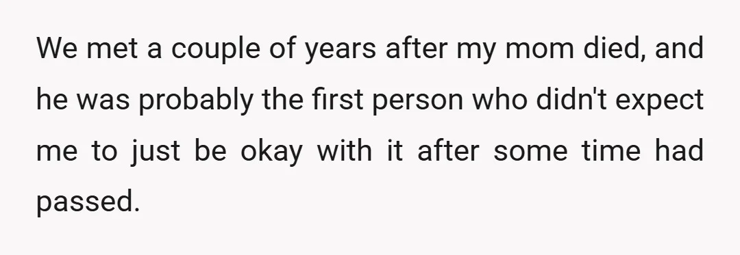We met a couple of years after my mom died, and he was probably the first person who didn't expect me to just be okay with it after some time...