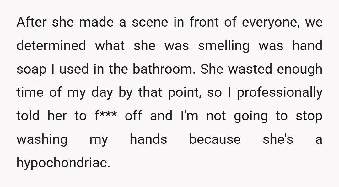 After she made a scene in front of everyone, we determined what she was smelling was hand soap I used in the bathroom. She wasted enough time of my day...