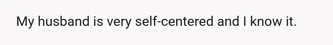My husband is very self-centered and I know it.