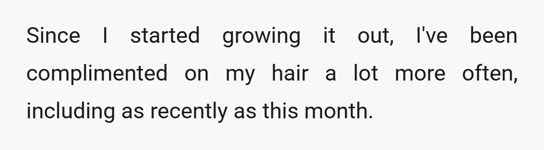 Since I started growing it out, I've been complimented on my hair a lot more often, including as recently as this month.
