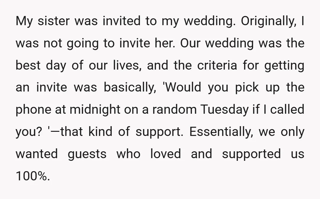 My sister was invited to my wedding. Originally, I was not going to invite her. Our wedding was the best day of our lives, and the criteria for getting an...