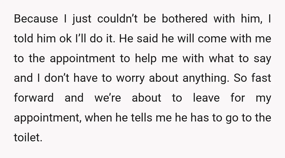 Because I just couldn’t be bothered with him, I told him ok I’ll do it. He said he will come with me to the appointment to help me with what...