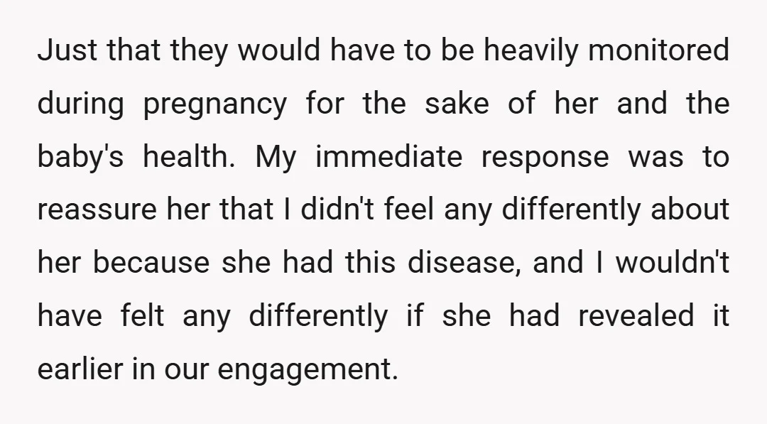 Just that they would have to be heavily monitored during pregnancy for the sake of her and the baby's health. My immediate response was to reassure her that I didn't...