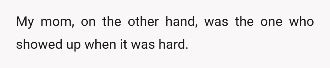 My mom, on the other hand, was the one who showed up when it was hard.
