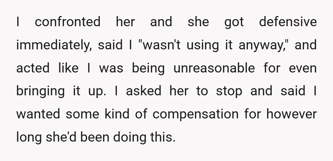 I confronted her and she got defensive immediately, said I "wasn't using it anyway," and acted like I was being unreasonable for even bringing it up. I asked her to...