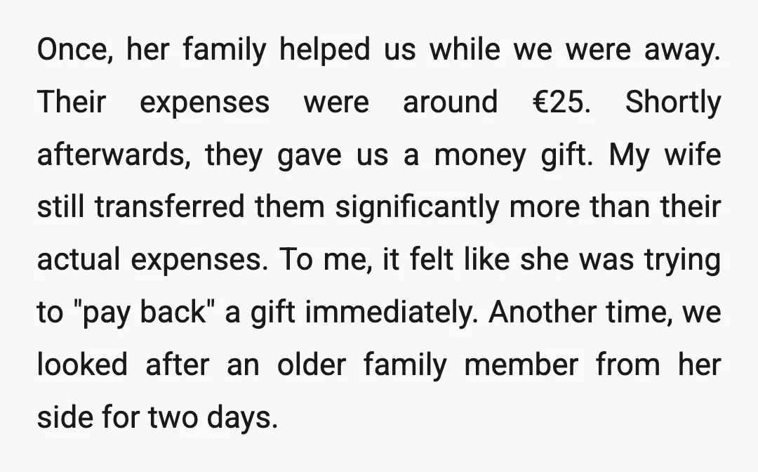Once, her family helped us while we were away. Their expenses were around €25. Shortly afterwards, they gave us a money gift. My wife still transferred them significantly more than...