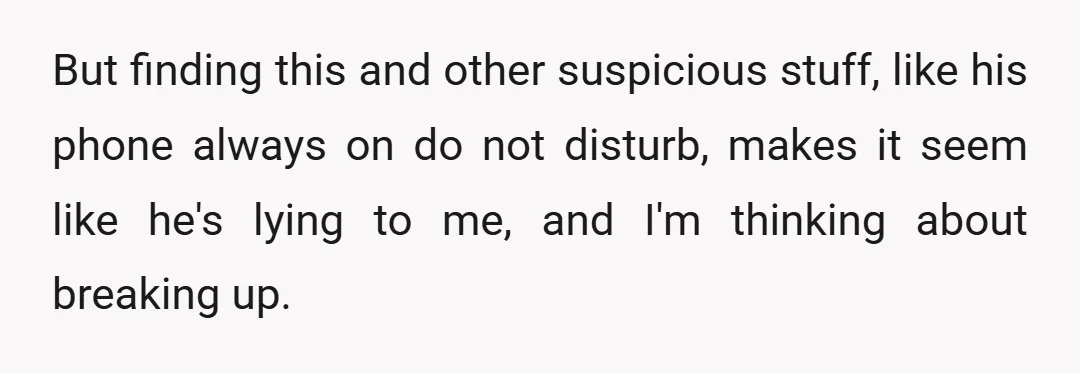 But finding this and other suspicious stuff, like his phone always on do not disturb, makes it seem like he's lying to me, and I'm thinking about breaking up.