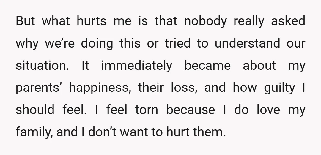 But what hurts me is that nobody really asked why we’re doing this or tried to understand our situation. It immediately became about my parents’ happiness, their loss, and how...