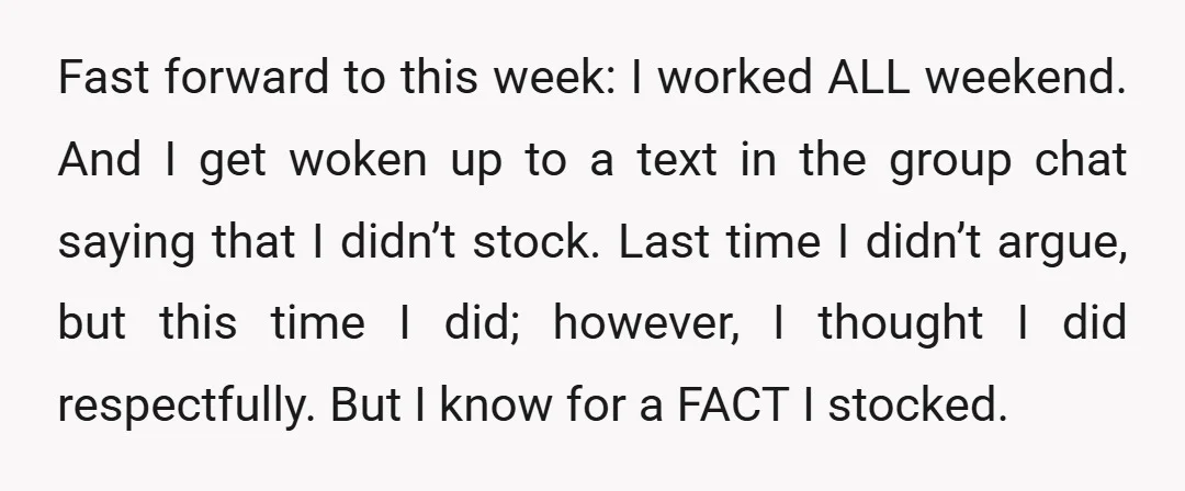 Fast forward to this week: I worked ALL weekend. And I get woken up to a text in the group chat saying that I didn’t stock. Last time I didn’t...