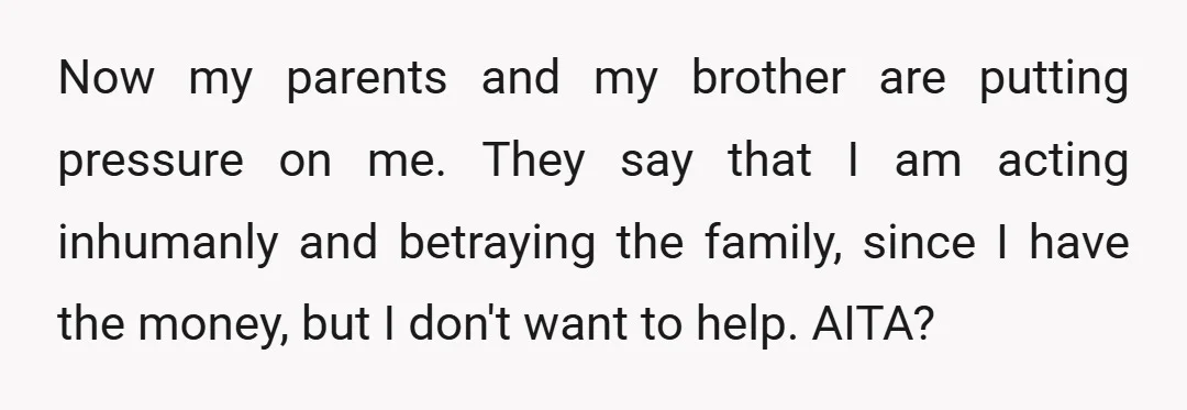Now my parents and my brother are putting pressure on me. They say that I am acting inhumanly and betraying the family, since I have the money, but I don't...